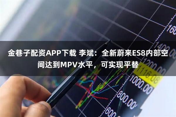 金巷子配资APP下载 李斌：全新蔚来ES8内部空间达到MPV水平，可实现平替