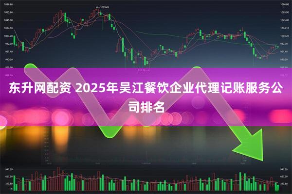 东升网配资 2025年吴江餐饮企业代理记账服务公司排名