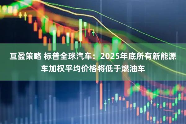 互盈策略 标普全球汽车：2025年底所有新能源车加权平均价格将低于燃油车