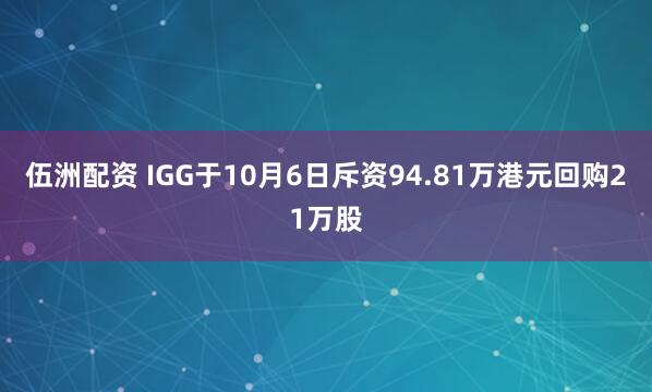 伍洲配资 IGG于10月6日斥资94.81万港元回购21万股
