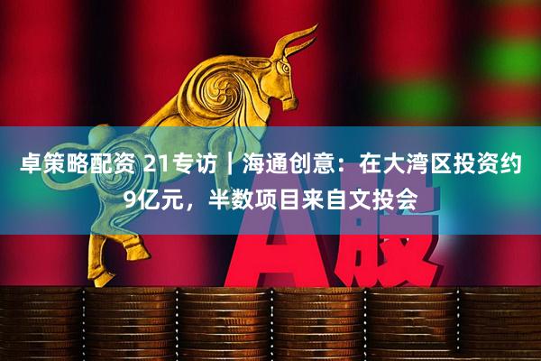 卓策略配资 21专访｜海通创意：在大湾区投资约9亿元，半数项目来自文投会