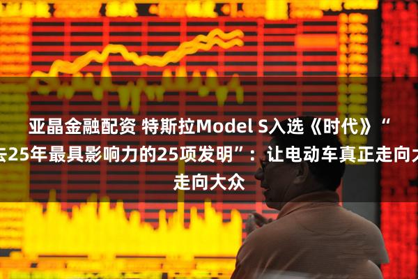 亚晶金融配资 特斯拉Model S入选《时代》“过去25年最具影响力的25项发明”：让电动车真正走向大众