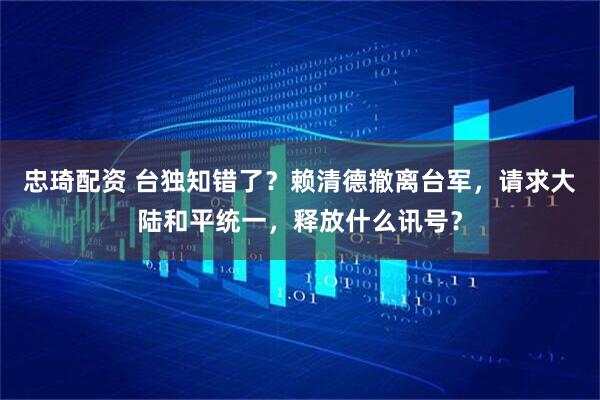 忠琦配资 台独知错了？赖清德撤离台军，请求大陆和平统一，释放什么讯号？