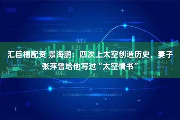 汇巨福配资 景海鹏：四次上太空创造历史，妻子张萍曾给他写过“太空情书”
