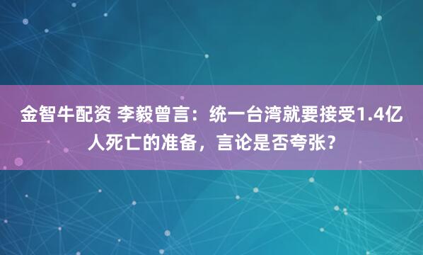 金智牛配资 李毅曾言：统一台湾就要接受1.4亿人死亡的准备，言论是否夸张？