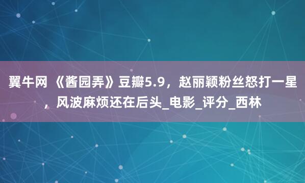 翼牛网 《酱园弄》豆瓣5.9，赵丽颖粉丝怒打一星，风波麻烦还在后头_电影_评分_西林