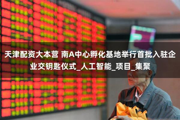 天津配资大本营 南A中心孵化基地举行首批入驻企业交钥匙仪式_人工智能_项目_集聚