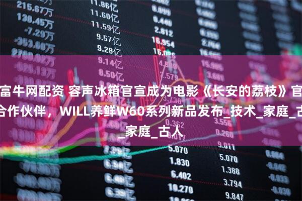 富牛网配资 容声冰箱官宣成为电影《长安的荔枝》官方合作伙伴，WILL养鲜W60系列新品发布_技术_家庭_古人