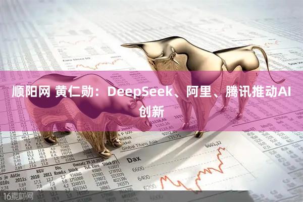 顺阳网 黄仁勋：DeepSeek、阿里、腾讯推动AI创新