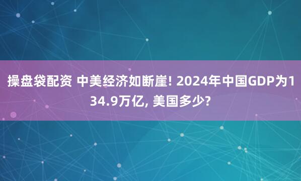 操盘袋配资 中美经济如断崖! 2024年中国GDP为134.9万亿, 美国多少?