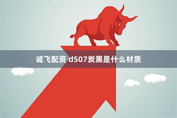 诚飞配资 d507炭黑是什么材质