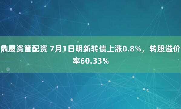 鼎晟资管配资 7月1日明新转债上涨0.8%，转股溢价率60.33%