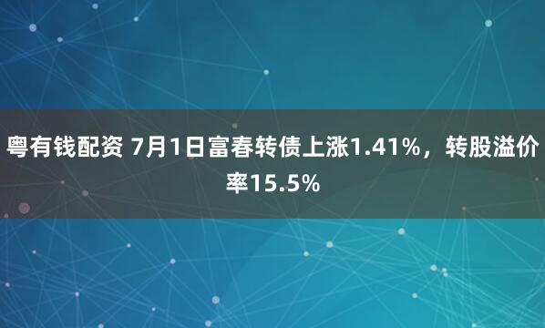 粤有钱配资 7月1日富春转债上涨1.41%，转股溢价率15.5%