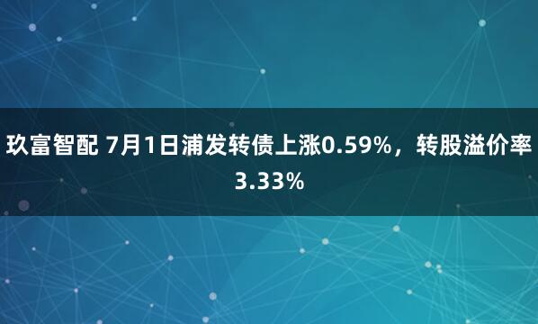 玖富智配 7月1日浦发转债上涨0.59%，转股溢价率3.33%