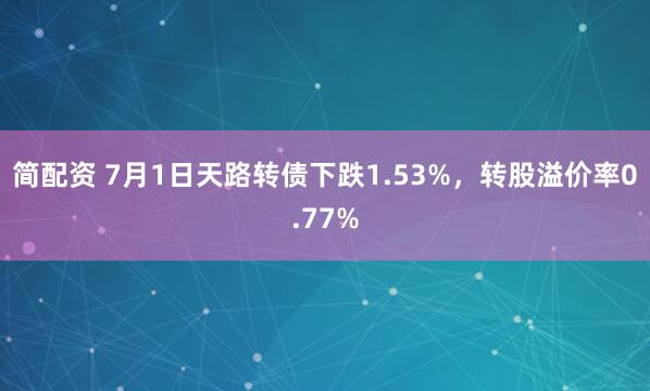 简配资 7月1日天路转债下跌1.53%，转股溢价率0.77%